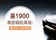 巫1900黑胶唱机体验：情怀至上 细节添彩